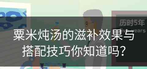 粟米炖汤的滋补效果与搭配技巧你知道吗？